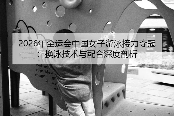 2026年全运会中国女子游泳接力夺冠：换泳技术与配合深度剖析 - leyu