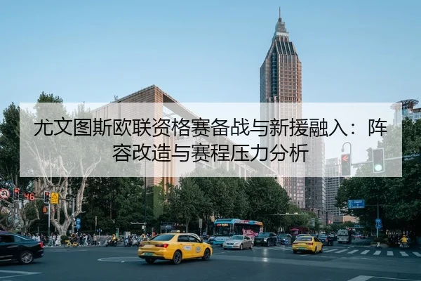 尤文图斯欧联资格赛备战与新援融入：阵容改造与赛程压力分析