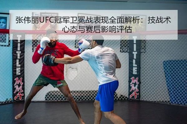 张伟丽UFC冠军卫冕战表现全面解析：技战术、心态与赛后影响评估